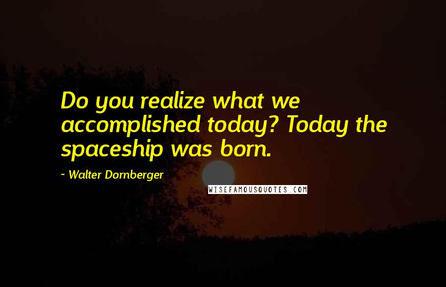 Walter Dornberger Quotes: Do you realize what we accomplished today? Today the spaceship was born.
