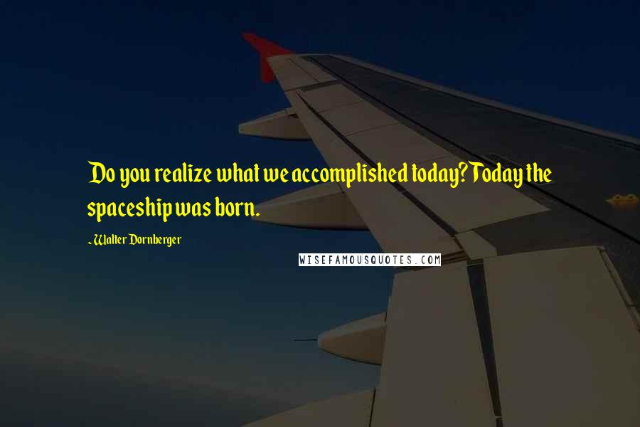 Walter Dornberger Quotes: Do you realize what we accomplished today? Today the spaceship was born.
