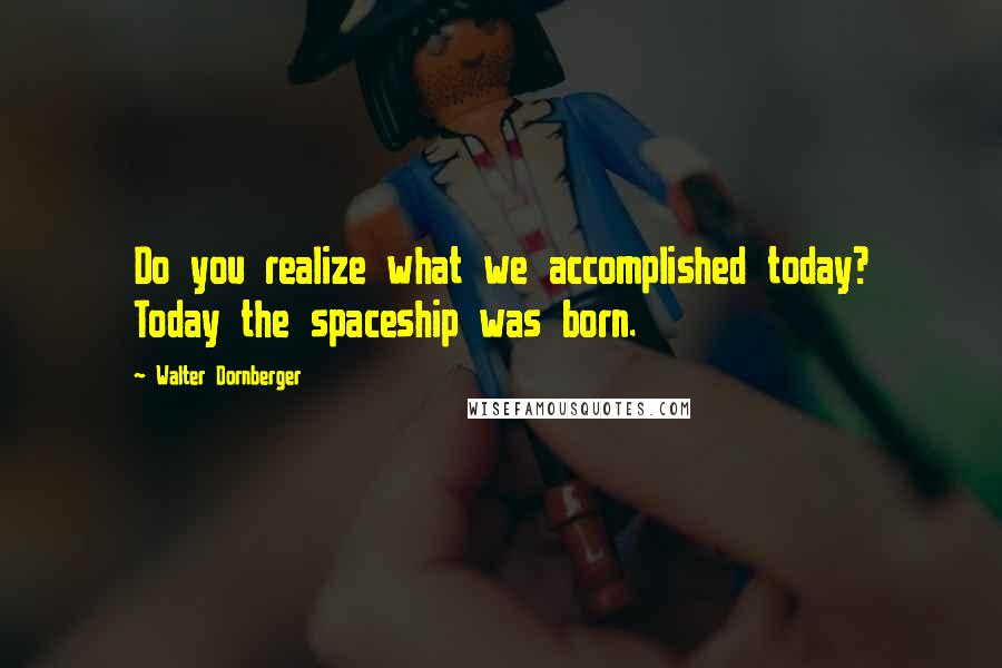 Walter Dornberger Quotes: Do you realize what we accomplished today? Today the spaceship was born.