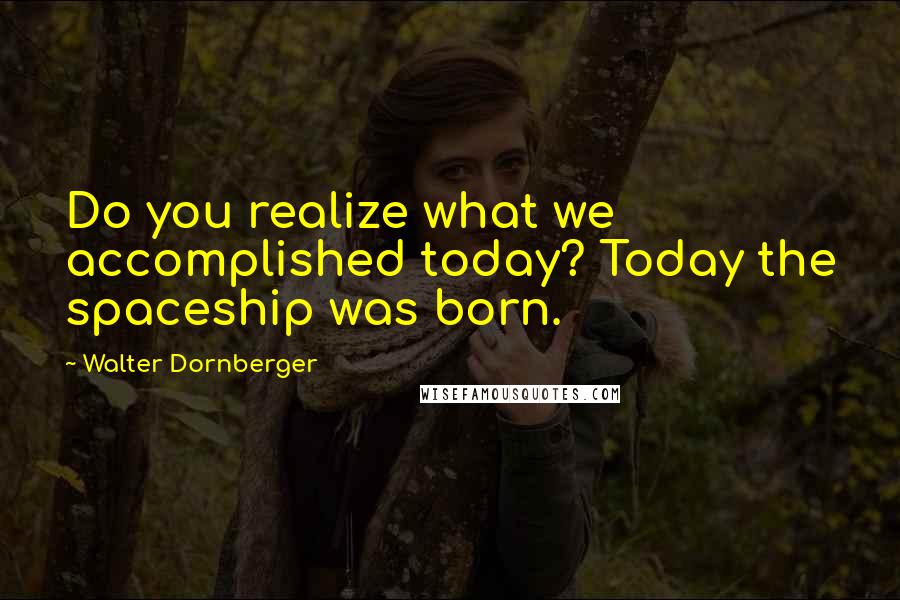 Walter Dornberger Quotes: Do you realize what we accomplished today? Today the spaceship was born.