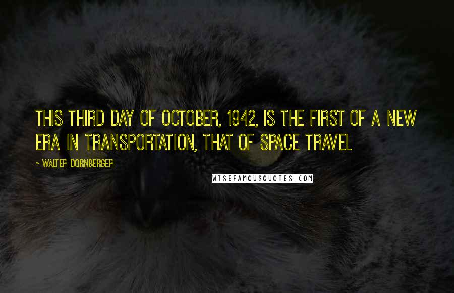 Walter Dornberger Quotes: This third day of October, 1942, is the first of a new era in transportation, that of space travel