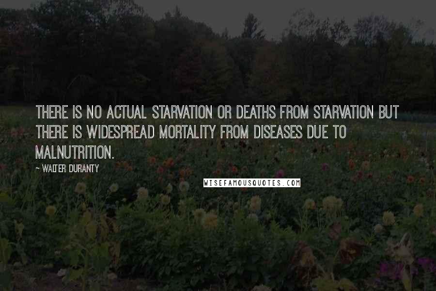 Walter Duranty Quotes: There is no actual starvation or deaths from starvation but there is widespread mortality from diseases due to malnutrition.