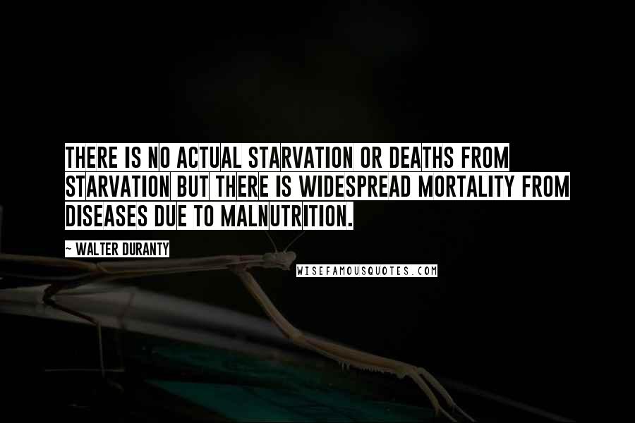 Walter Duranty Quotes: There is no actual starvation or deaths from starvation but there is widespread mortality from diseases due to malnutrition.