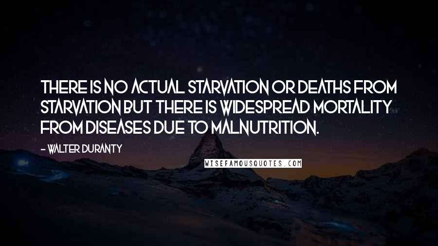 Walter Duranty Quotes: There is no actual starvation or deaths from starvation but there is widespread mortality from diseases due to malnutrition.