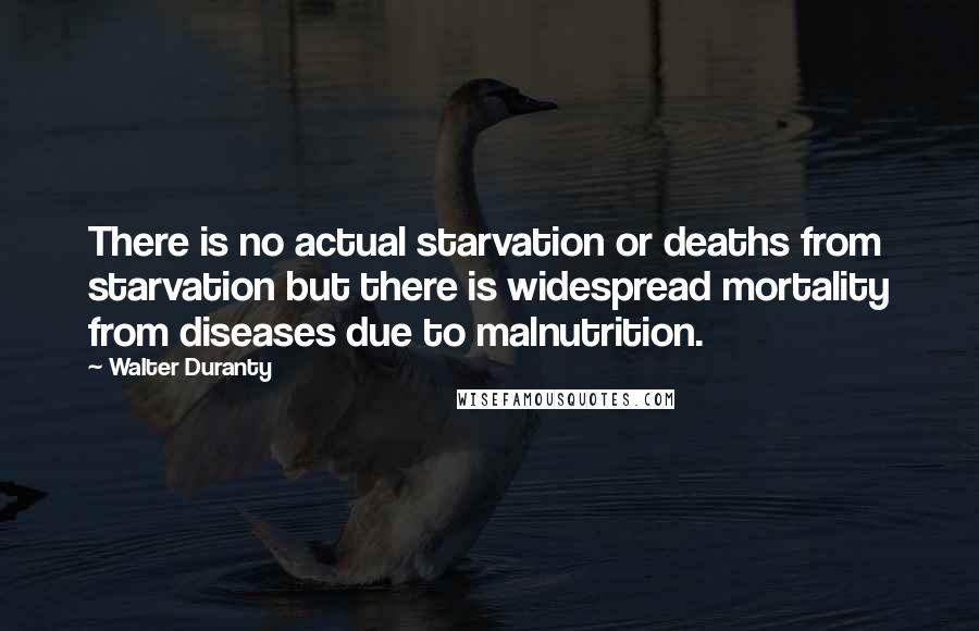 Walter Duranty Quotes: There is no actual starvation or deaths from starvation but there is widespread mortality from diseases due to malnutrition.