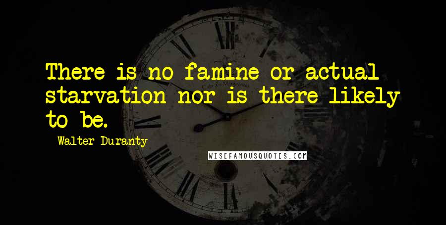 Walter Duranty Quotes: There is no famine or actual starvation nor is there likely to be.