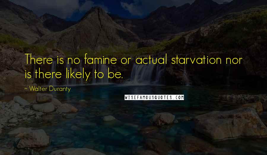 Walter Duranty Quotes: There is no famine or actual starvation nor is there likely to be.