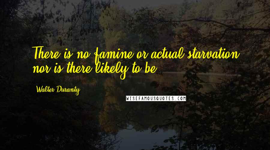 Walter Duranty Quotes: There is no famine or actual starvation nor is there likely to be.
