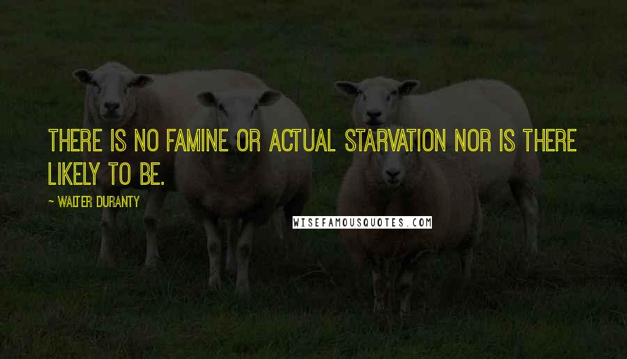 Walter Duranty Quotes: There is no famine or actual starvation nor is there likely to be.