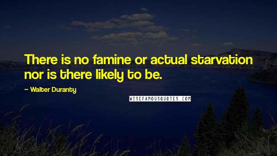 Walter Duranty Quotes: There is no famine or actual starvation nor is there likely to be.