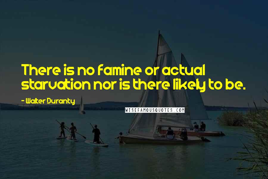 Walter Duranty Quotes: There is no famine or actual starvation nor is there likely to be.