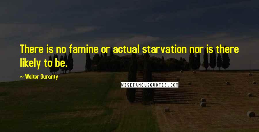 Walter Duranty Quotes: There is no famine or actual starvation nor is there likely to be.