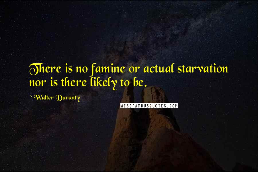Walter Duranty Quotes: There is no famine or actual starvation nor is there likely to be.