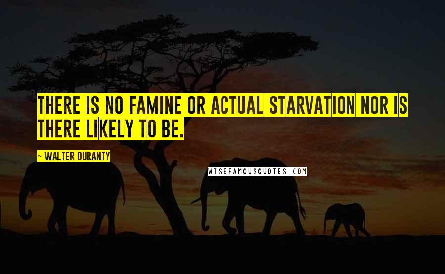 Walter Duranty Quotes: There is no famine or actual starvation nor is there likely to be.