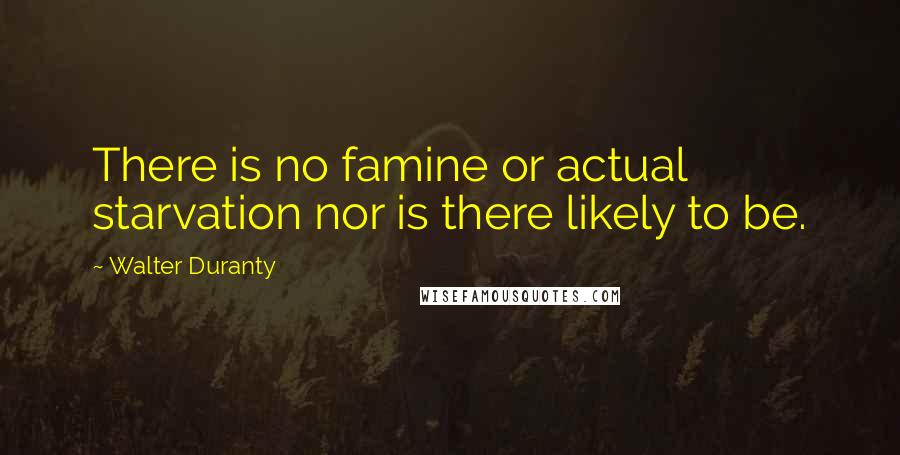 Walter Duranty Quotes: There is no famine or actual starvation nor is there likely to be.
