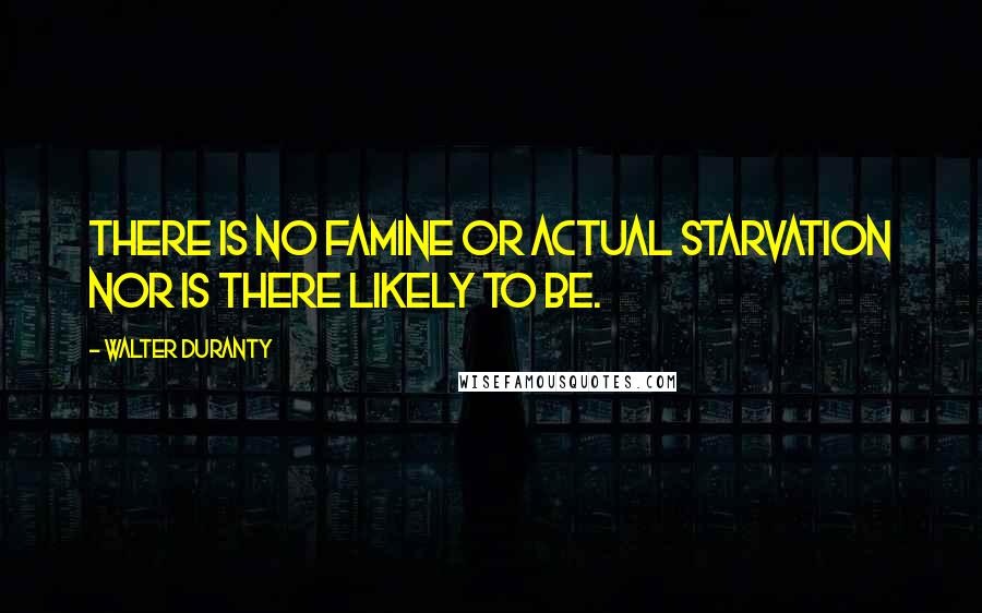 Walter Duranty Quotes: There is no famine or actual starvation nor is there likely to be.