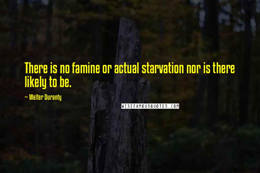 Walter Duranty Quotes: There is no famine or actual starvation nor is there likely to be.