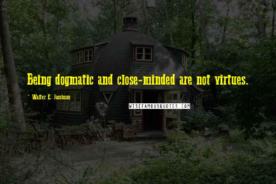 Walter E. Jacobson Quotes: Being dogmatic and close-minded are not virtues.