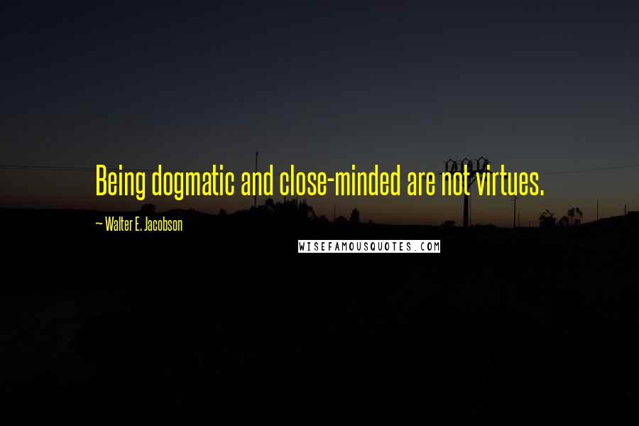 Walter E. Jacobson Quotes: Being dogmatic and close-minded are not virtues.