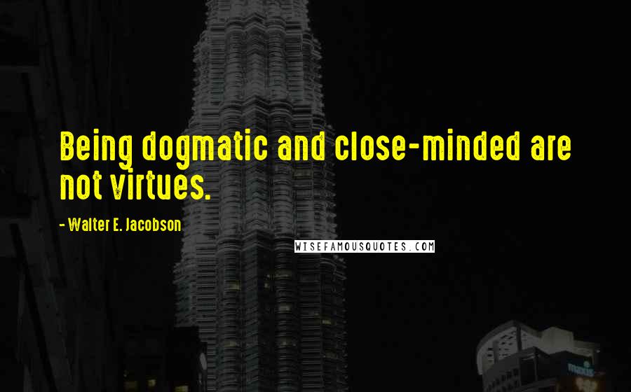 Walter E. Jacobson Quotes: Being dogmatic and close-minded are not virtues.