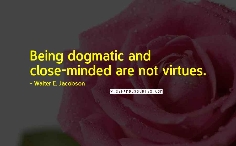 Walter E. Jacobson Quotes: Being dogmatic and close-minded are not virtues.