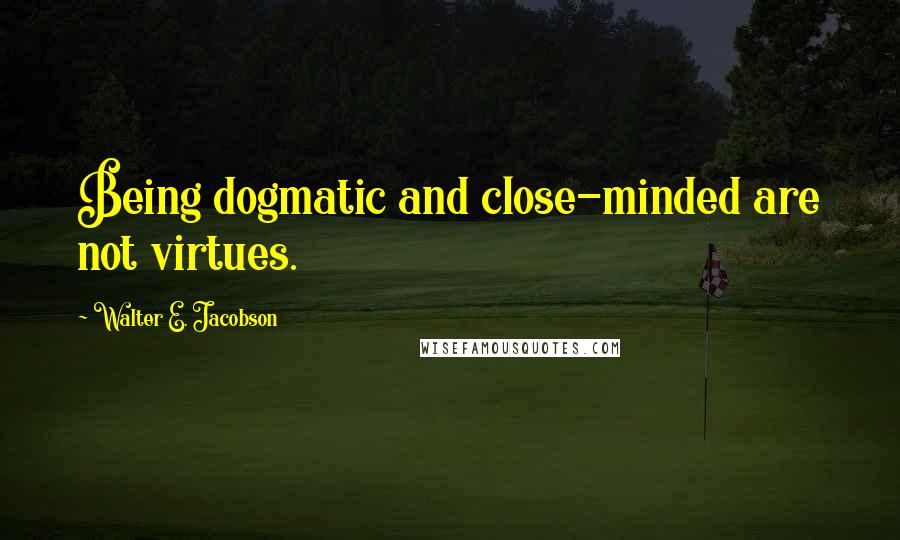 Walter E. Jacobson Quotes: Being dogmatic and close-minded are not virtues.