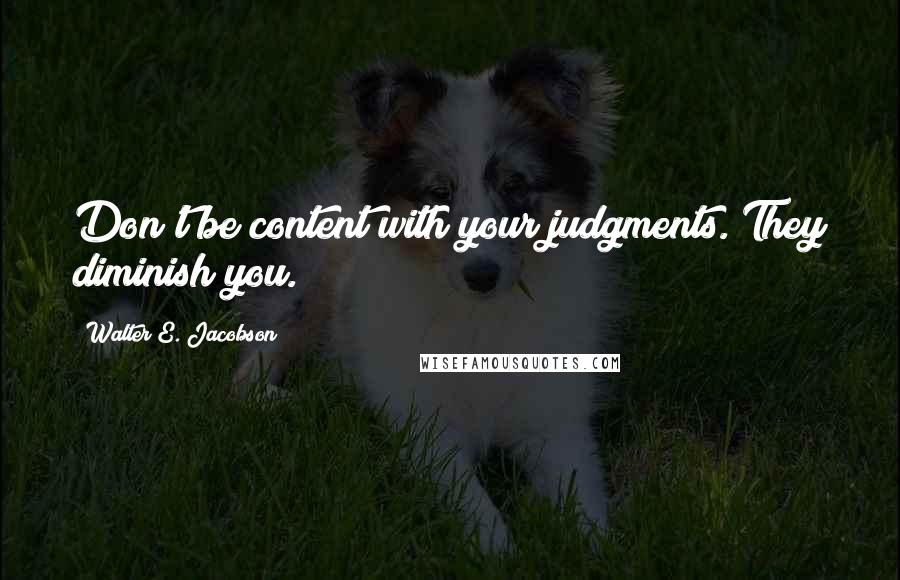 Walter E. Jacobson Quotes: Don't be content with your judgments. They diminish you.