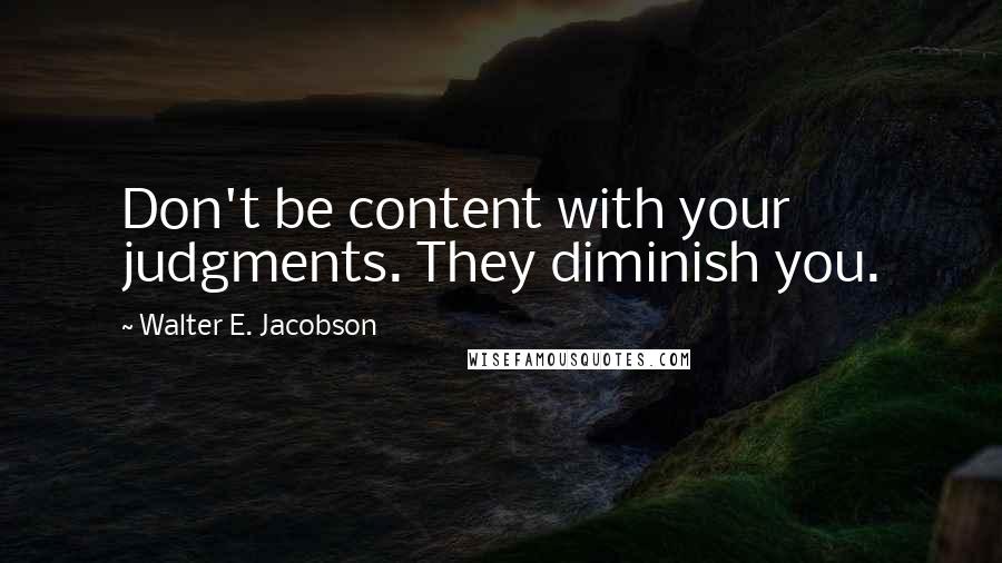Walter E. Jacobson Quotes: Don't be content with your judgments. They diminish you.