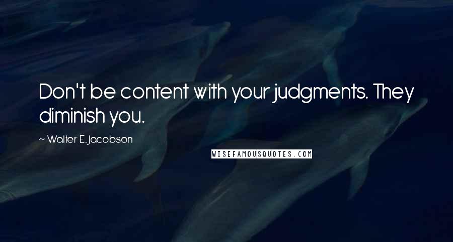 Walter E. Jacobson Quotes: Don't be content with your judgments. They diminish you.