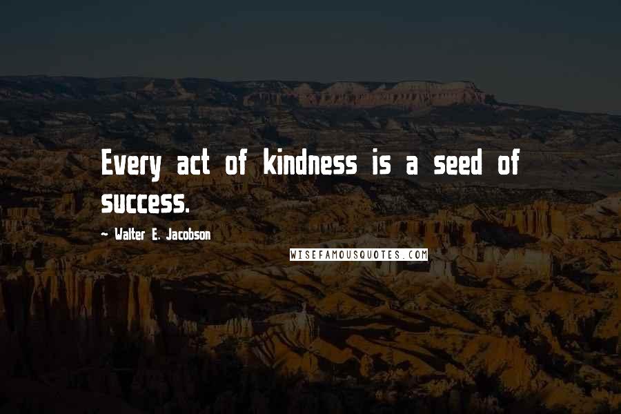 Walter E. Jacobson Quotes: Every act of kindness is a seed of success.