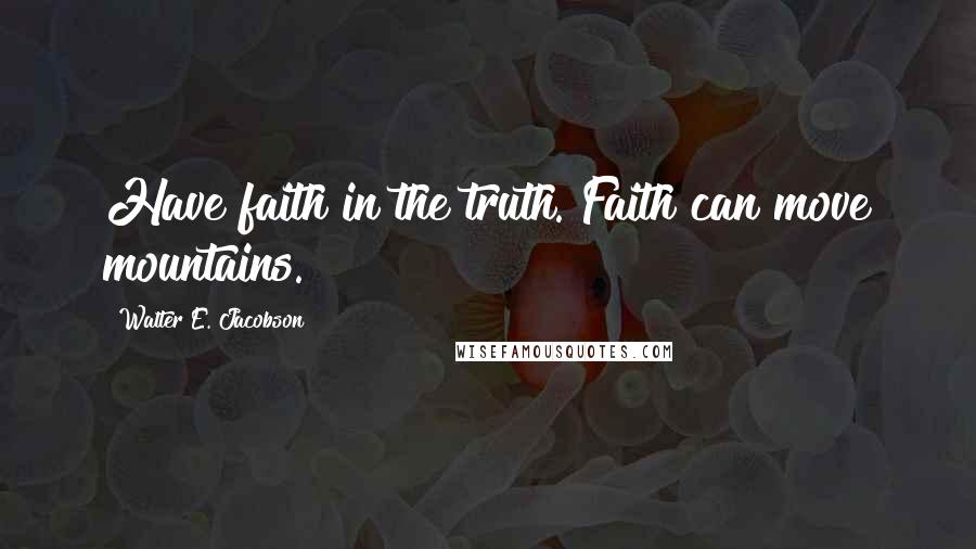 Walter E. Jacobson Quotes: Have faith in the truth. Faith can move mountains.