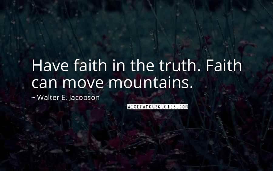 Walter E. Jacobson Quotes: Have faith in the truth. Faith can move mountains.