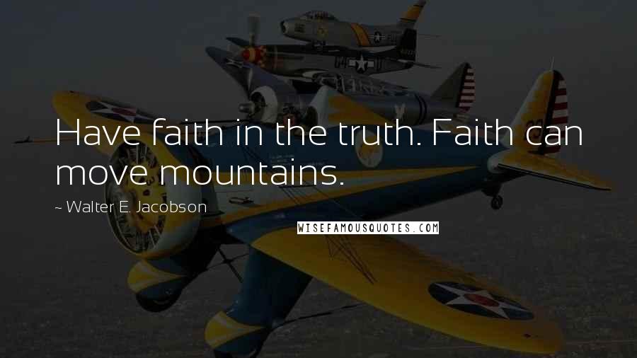 Walter E. Jacobson Quotes: Have faith in the truth. Faith can move mountains.