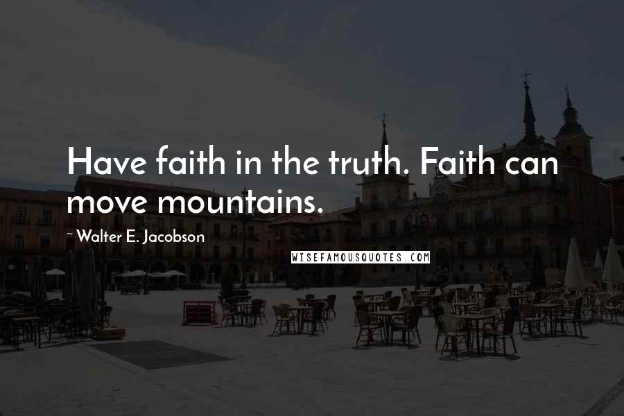 Walter E. Jacobson Quotes: Have faith in the truth. Faith can move mountains.