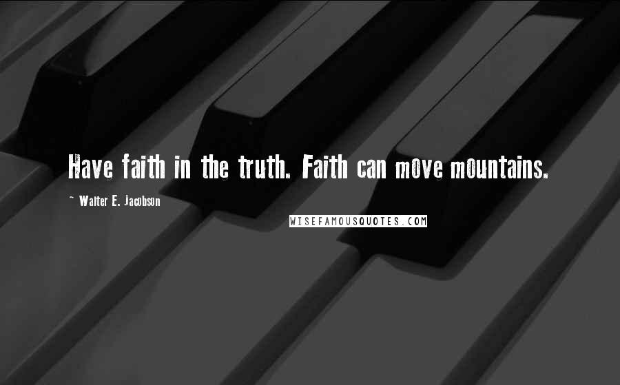 Walter E. Jacobson Quotes: Have faith in the truth. Faith can move mountains.
