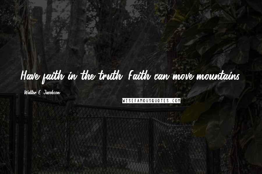 Walter E. Jacobson Quotes: Have faith in the truth. Faith can move mountains.