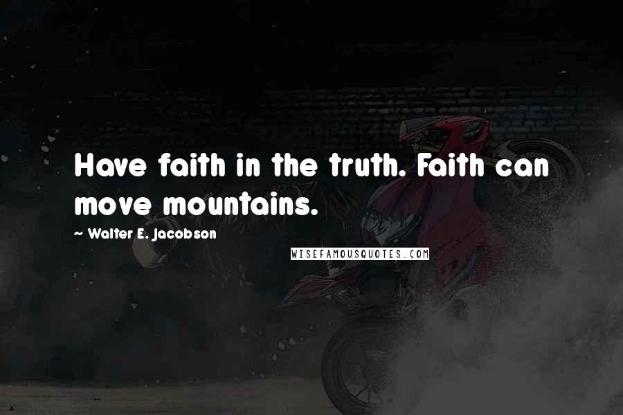 Walter E. Jacobson Quotes: Have faith in the truth. Faith can move mountains.
