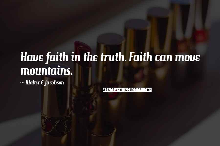 Walter E. Jacobson Quotes: Have faith in the truth. Faith can move mountains.