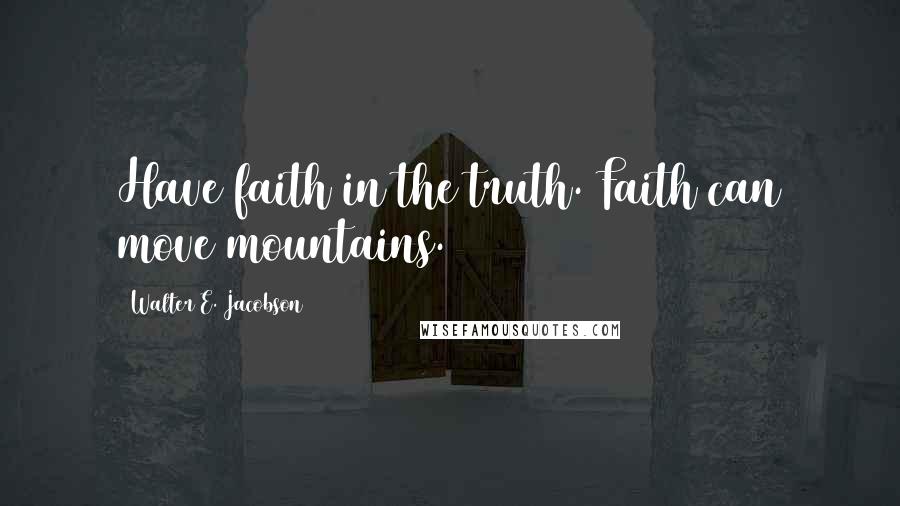 Walter E. Jacobson Quotes: Have faith in the truth. Faith can move mountains.