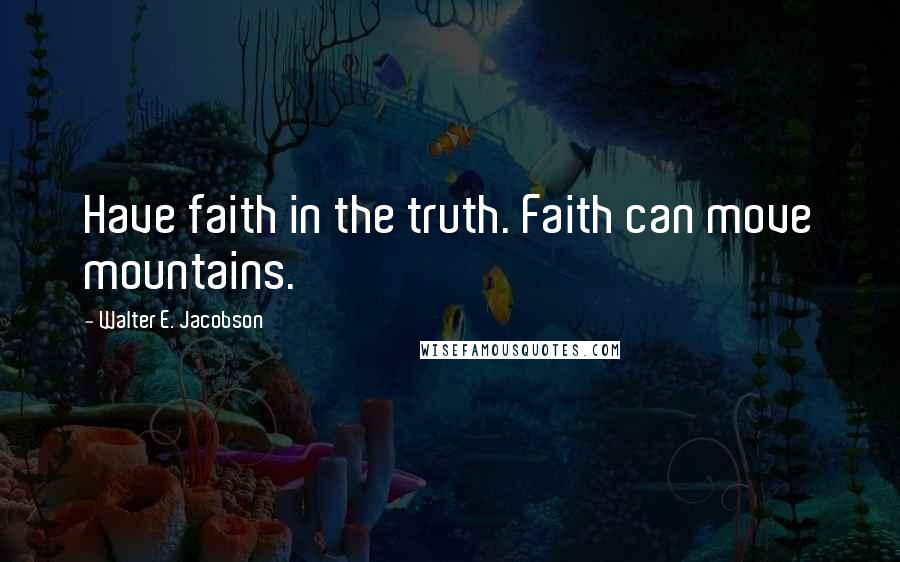 Walter E. Jacobson Quotes: Have faith in the truth. Faith can move mountains.