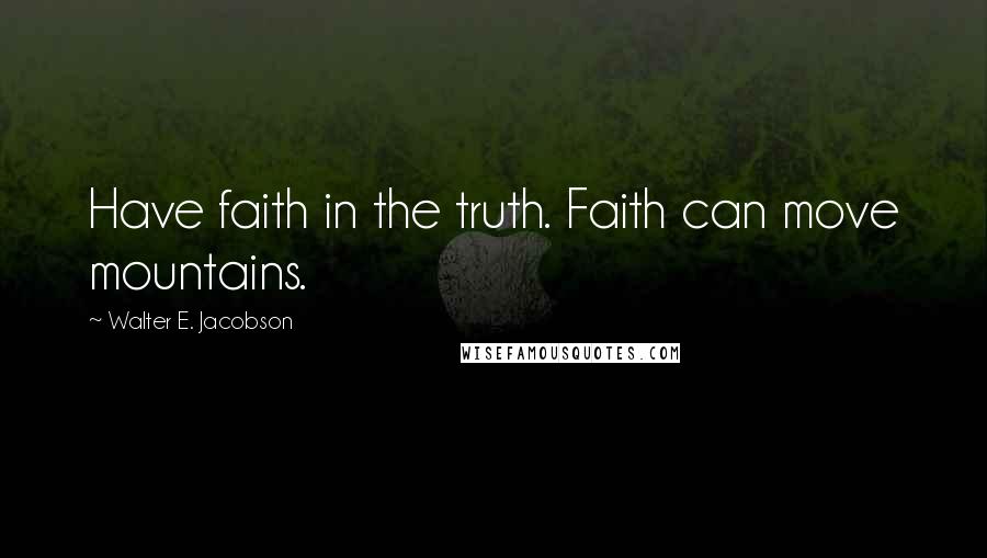 Walter E. Jacobson Quotes: Have faith in the truth. Faith can move mountains.
