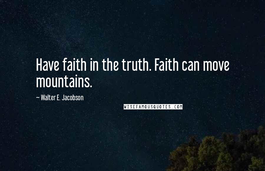 Walter E. Jacobson Quotes: Have faith in the truth. Faith can move mountains.