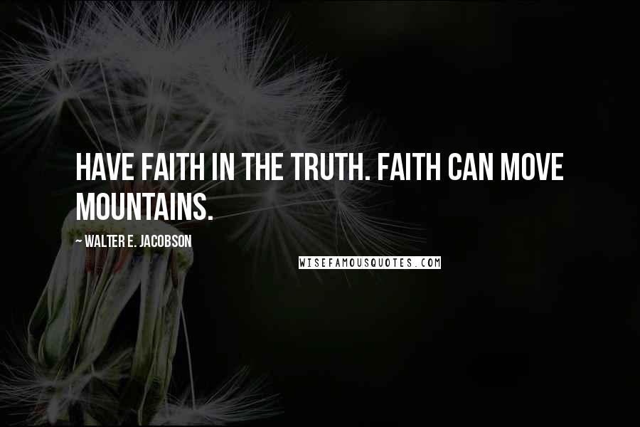 Walter E. Jacobson Quotes: Have faith in the truth. Faith can move mountains.