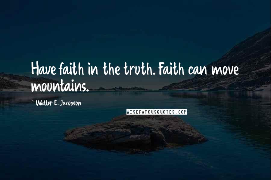 Walter E. Jacobson Quotes: Have faith in the truth. Faith can move mountains.