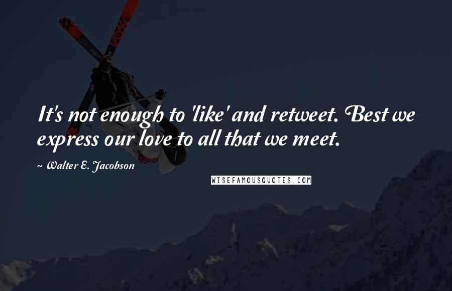 Walter E. Jacobson Quotes: It's not enough to 'like' and retweet. Best we express our love to all that we meet.