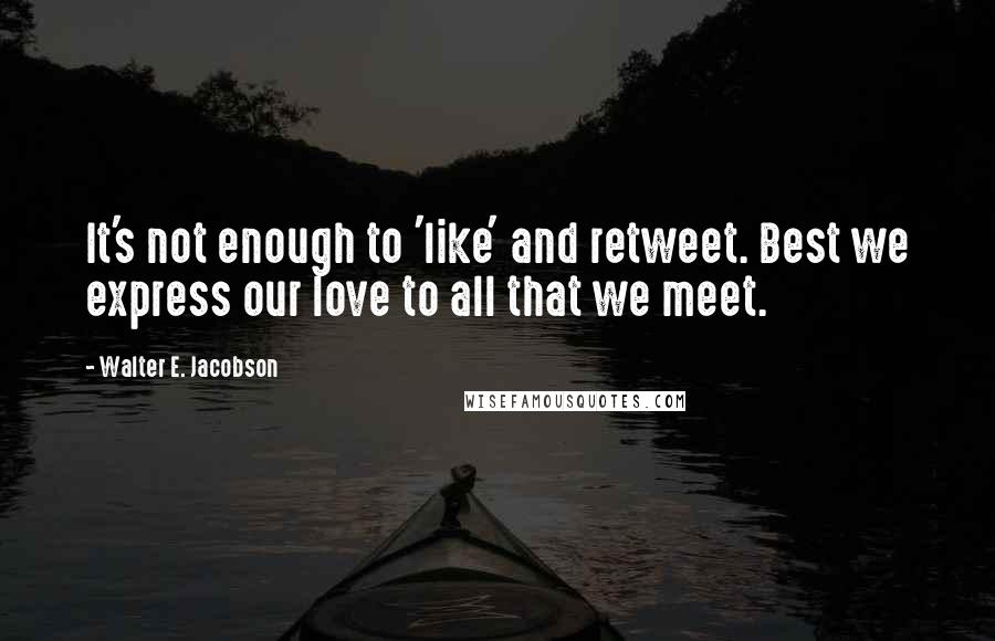 Walter E. Jacobson Quotes: It's not enough to 'like' and retweet. Best we express our love to all that we meet.