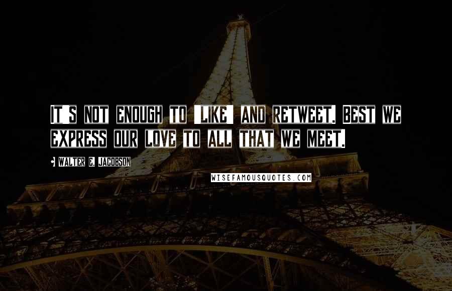 Walter E. Jacobson Quotes: It's not enough to 'like' and retweet. Best we express our love to all that we meet.