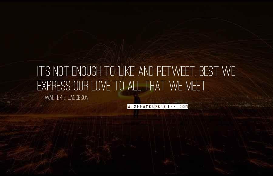 Walter E. Jacobson Quotes: It's not enough to 'like' and retweet. Best we express our love to all that we meet.