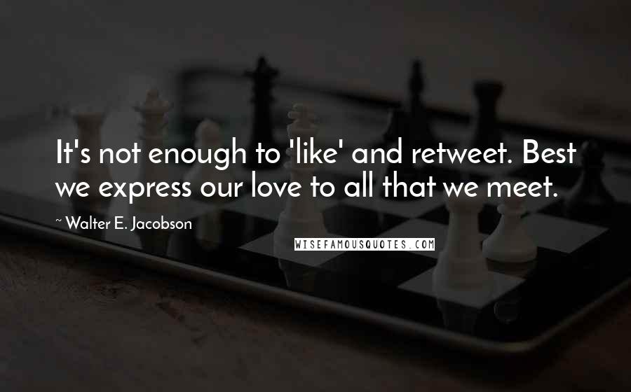 Walter E. Jacobson Quotes: It's not enough to 'like' and retweet. Best we express our love to all that we meet.