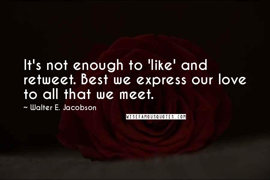 Walter E. Jacobson Quotes: It's not enough to 'like' and retweet. Best we express our love to all that we meet.